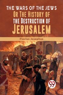 The Wars Of The Jews Or The History Of The Destruction Of Jerusalem The Wars Of The Jews Or The History Of The Destruction Of Jerusalem