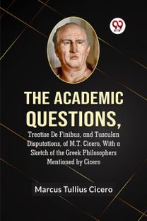 The Academic Questions,Treatise De Finibus, and Tusculan Disputations, of M.T. Cicero, With a Sketch of the Greek Philosophers Mentioned by Cicero