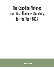 The Canadian Almanac and Miscellaneous Directory for the Year 1895; Being the Third After Leap Year. Containing Full and Authentic Commercial, Statistical, Astronomical. Departmental, Ecclesiastical, 