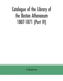 Catalogue of the Library of the Boston Athenaeum 1807-1871 (Part Iv)