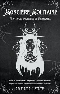 Sorcière Solitaire - Pratiques Magiques Et Croyances - Guide Du Débutant Sur La Magie Wicca. Traditions, Rituels Et Croyances D'introduction Au Monde Des Sorcières Modernes Sorcière Solitaire - Pratiques Magiques Et Croyances - Guide Du Débutant Sur La Magie Wicca. Traditions, Rituels Et Croyances D'introduction Au Monde Des Sorcières Modernes