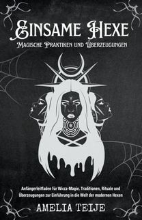 Einsame Hexe - Magische Praktiken Und Überzeugungen - Anfängerleitfaden Für Wicca-Magie. Traditionen, Rituale Und Überzeugungen Zur Einführung in Die Welt Der Modernen Hexen Einsame Hexe - Magische Praktiken Und Überzeugungen - Anfängerleitfaden Für Wicca-Magie. Traditionen, Rituale Und Überzeugungen Zur Einführung in Die Welt Der Modernen Hexen