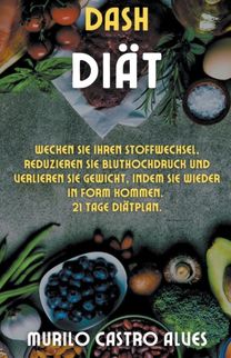 Dash- Diat - Wecken Sie Ihren Stoffwechsel, Reduzieren Sie Bluthochdruck Und Verlieren Sie Gewicht, Indem Sie Wieder in Form Kommen. 21 Tage Diatplan.