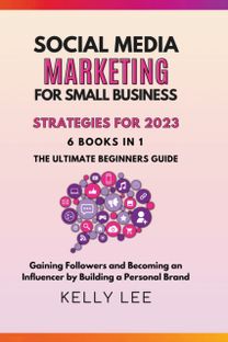 Social Media Marketing for Small Business Strategies for 2023 6 Books in 1 the Ultimate Beginners Guide Gaining Followers and Becoming an Influencer by Building a Personal Brand