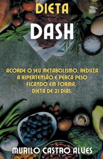Dieta Dash - Acorde O Seu Metabolismo, Reduza a Hipertensao E Perca Peso Ficando Em Forma. Dieta De 21 Dias.