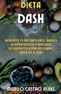 Dieta Dash - Despierta Tu Metabolismo, Reduce La Hipertension Y Adelgaza Volviendo a Estar en Forma. Dieta De 21 Dias.