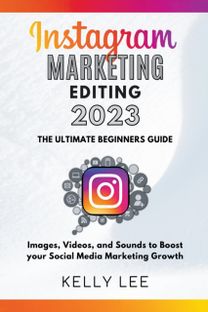 Instagram Marketing Editing 2023 the Ultimate Beginners Guide Images, Videos, and Sounds to Boost Your Social Media Marketing Growth