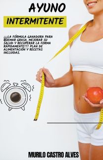 Ayuno Intermitente - !!!La Formula Ganadora Para Quemar Grasa, Mejorar Su Salud Y Recuperar La Forma Rapidamente!!! Plan De Alimentacion Y Recetas Incluidas.