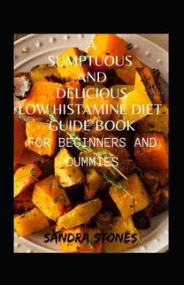 A Sumptuous and Delicious Low Histamine Diet Guide Book for Beginners and Dummies