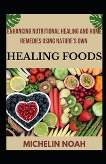 Enhancing Nutritional Healing and Home Remedies Using Nature's Own Healing Foods Enhancing Nutritional Healing and Home Remedies Using Nature's Own Healing Foods