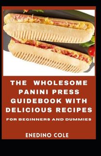 The Wholesome Panini Press Guidebook with Delicious Recipes for Beginners and Dummies