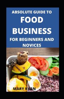 Absolute Guide to Food Business for Beginners and Novices