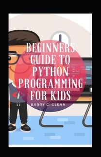 Beginners Guide to Python Programming for Kids Beginners Guide to Python Programming for Kids