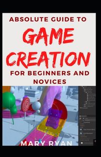 Absolute Guide to Game Creation for Beginners and Novices