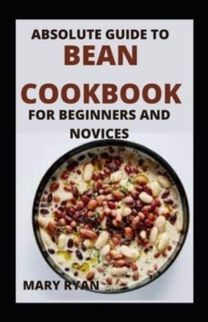 Absolute Guide to Bean Cookbook for Beginners and Novices Absolute Guide to Bean Cookbook for Beginners and Novices