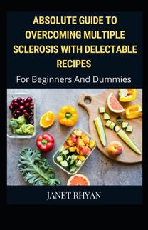 Overcoming Multiple Sclerosis with Delectable Recipes for Beginners and Dummies