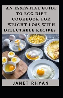 An Essential Guide to Egg Diet Cookbook for Weight Loss with Delectable Recipes