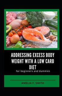 Addressing Excess Body Weight with a Low Carb Diet for Beginners and Dummies