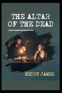 The Altar of the Dead by Henry James (Fully Annotated Edition)