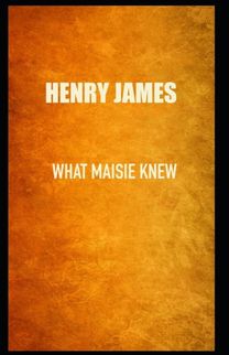 What Maisie Knew Henry James (Short Stories, Classics, Literature) [Annotated]