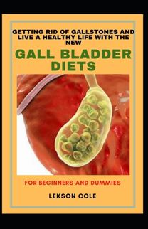 Getting Rid of Gallstones and Live a Healthy Life with the New Gall Bladder Diets for Beginners and Dummies