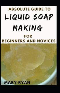 Absolute Guide to Liquid Soap Making for Beginners and Novices