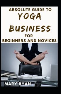 Absolute Guide to Yoga Business for Beginners and Novices