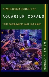 Simplified Guide to Aquarium Corals for Beginners and Dummies