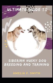 Ultimate Guide to Siberian Husky Dog Breeding and Training for Beginners and Dummies