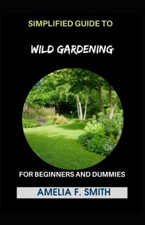 Simplified Guide to Wild Gardening for Beginners and Dummies