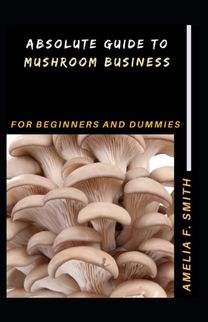 Absolute Guide to Mushroom Business for Beginners and Dummies