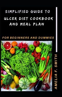 Simplified Guide to Ulcer Diet Cookbook and Meal Plan for Beginners and Dummies