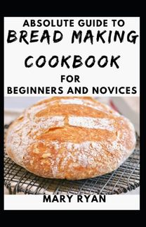 Absolute Guide to Bread Making Cookbook for Beginners and Novices