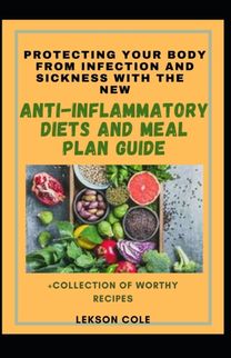 Protecting Your Body from Infection and Sickness with the New Anti-Inflammatory Diets and Meal Plan Guide