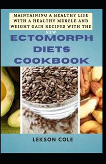 Maintaining a Healthy Life with a Healthy Muscle and Weight Gain Recipes with the New Ectomorph Diets Cookbook