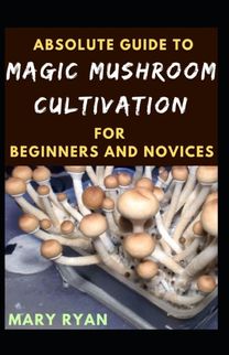 Absolute Guide to Magic Mushroom Cultivation for Beginners and Novices
