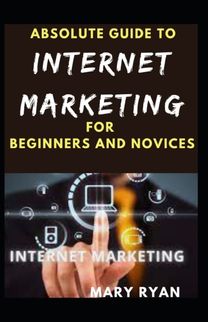 Absolute Guide to Internet Marketing for Beginners and Novices
