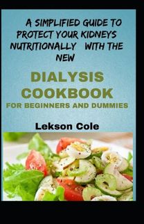 A Simplified Guide to Protect Your Kidneys Nutritionally with the New Dialysis Cookbook for Beginners and Dummies