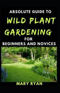 Absolute Guide to Wild Gardening for Beginners and Novices