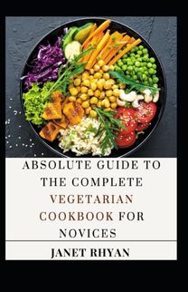 Absolute Guide to the Complete Vegetarian Cookbook for Novices