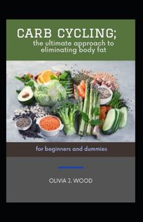 Carb Cycling; the Ultimate Approach to Eliminating Body Fat for Beginners and Dummies