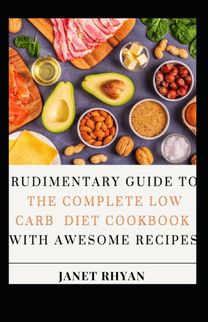 Rudimentary Guide to the Complete Low Carb Diet Cookbook with Awesome Recipes