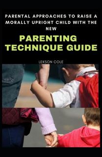 Parental Approaches to Raise a Morally Upright Child with New Parenting Technique Guide
