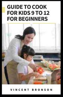 Guide to Cook for Kids 9 to 12 for Beginners