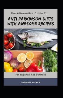 The Alternative Guide to Anti Parkinson Diets with Awesome Recipes for Beginners and Dummies
