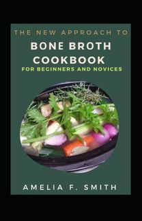 Tthe New Approach to Bоnе Brоth Cookbook for Beginners and Novices