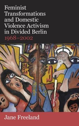Feminist Transformations and Domestic Violence Activism in Divided Berlin, 1968-2002 Feminist Transformations and Domestic Violence Activism in Divided Berlin, 1968-2002