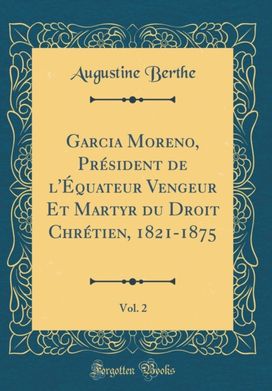 Garcia Moreno, President de l'Equateur Vengeur Et Martyr Du Droit Chretien, 1821-1875, Vol. 2 (Classic Reprint) Garcia Moreno, President de l'Equateur Vengeur Et Martyr Du Droit Chretien, 1821-1875, Vol. 2 (Classic Reprint)
