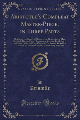Aristotle's Compleat Master-Piece, in Three Parts: Displaying the Secrets of Nature in the Generation of Man; Regularly Digested Into Chapters and Sections, Rendering It Far More Useful and Easy Than Any Yet Extant; To Which Is Added, a Treasure of Health