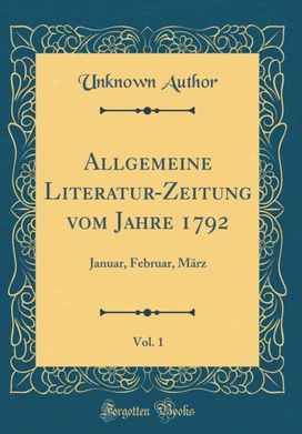 Allgemeine Literatur-Zeitung vom Jahre 1792, Vol. 1: Januar, Februar, Marz (Classic Reprint) Allgemeine Literatur-Zeitung vom Jahre 1792, Vol. 1: Januar, Februar, Marz (Classic Reprint)
